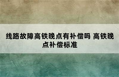 线路故障高铁晚点有补偿吗 高铁晚点补偿标准